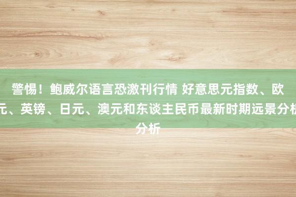 警惕！鲍威尔语言恐激刊行情 好意思元指数、欧元、英镑、日元、澳元和东谈主民币最新时期远景分析