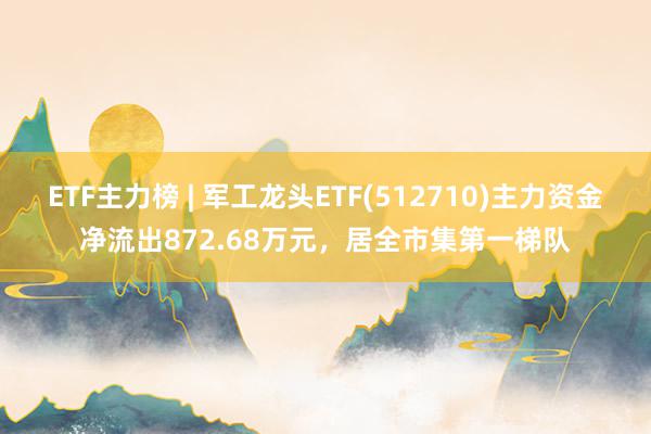 ETF主力榜 | 军工龙头ETF(512710)主力资金净流出872.68万元，居全市集第一梯队