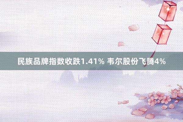 民族品牌指数收跌1.41% 韦尔股份飞腾4%