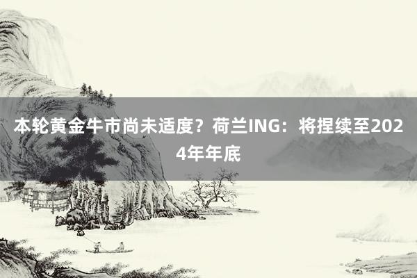 本轮黄金牛市尚未适度？荷兰ING：将捏续至2024年年底