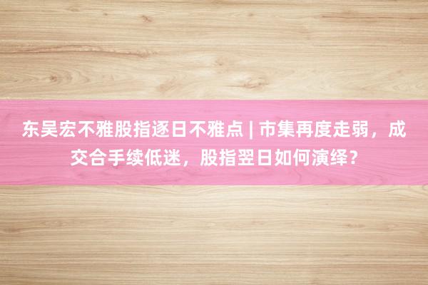 东吴宏不雅股指逐日不雅点 | 市集再度走弱，成交合手续低迷，股指翌日如何演绎？