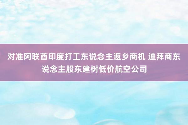 对准阿联酋印度打工东说念主返乡商机 迪拜商东说念主股东建树低价航空公司