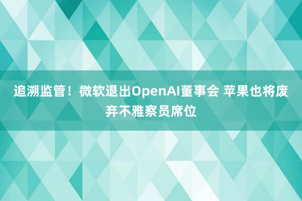 追溯监管！微软退出OpenAI董事会 苹果也将废弃不雅察员席位