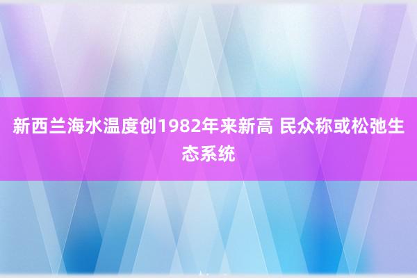 新西兰海水温度创1982年来新高 民众称或松弛生态系统