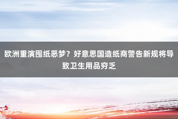 欧洲重演囤纸恶梦？好意思国造纸商警告新规将导致卫生用品穷乏