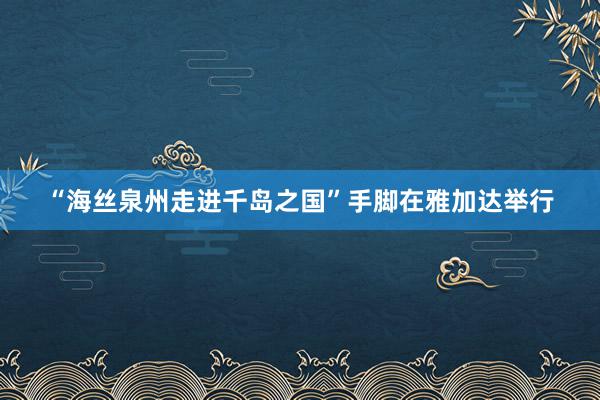 “海丝泉州走进千岛之国”手脚在雅加达举行