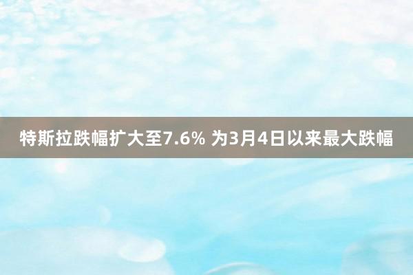 特斯拉跌幅扩大至7.6% 为3月4日以来最大跌幅