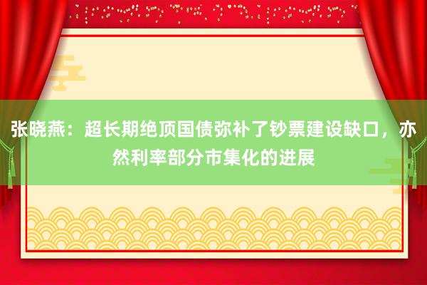 张晓燕：超长期绝顶国债弥补了钞票建设缺口，亦然利率部分市集化的进展