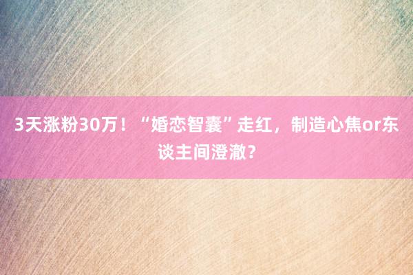 3天涨粉30万！“婚恋智囊”走红，制造心焦or东谈主间澄澈？