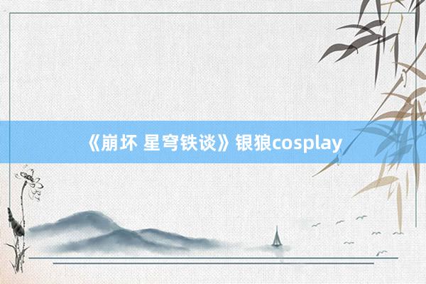 《崩坏 星穹铁谈》银狼cosplay