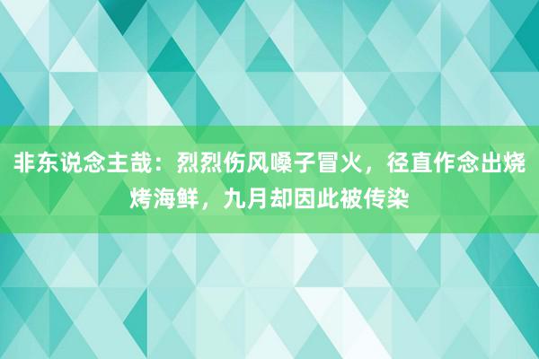 非东说念主哉：烈烈伤风嗓子冒火，径直作念出烧烤海鲜，九月却因此被传染