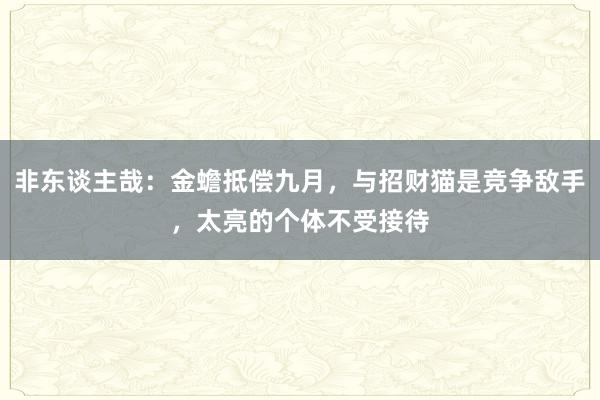 非东谈主哉：金蟾抵偿九月，与招财猫是竞争敌手，太亮的个体不受接待