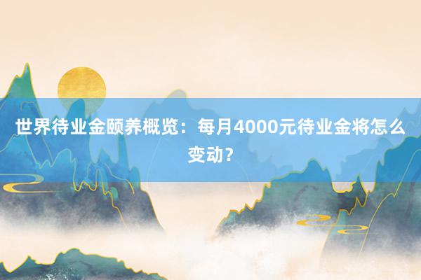 世界待业金颐养概览：每月4000元待业金将怎么变动？