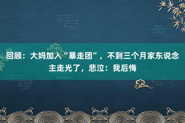 回顾：大妈加入“暴走团”，不到三个月家东说念主走光了，悲泣：我后悔