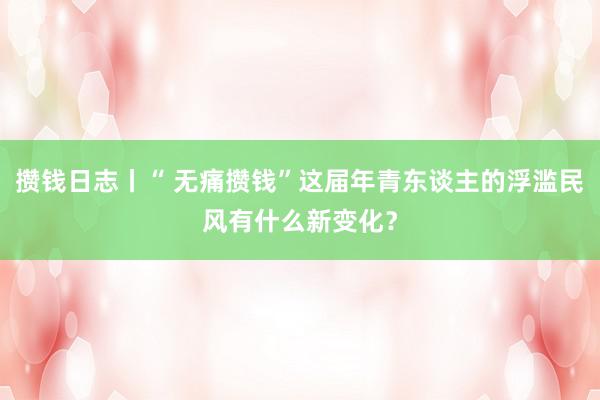 攒钱日志丨“ 无痛攒钱”这届年青东谈主的浮滥民风有什么新变化？