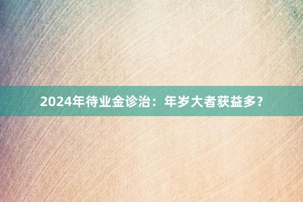 2024年待业金诊治：年岁大者获益多？