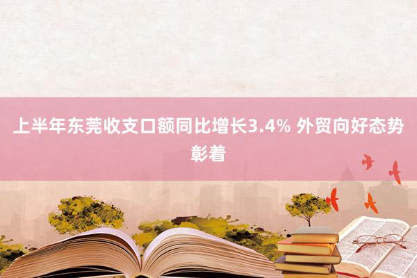 上半年东莞收支口额同比增长3.4% 外贸向好态势彰着