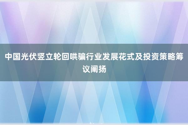 中国光伏竖立轮回哄骗行业发展花式及投资策略筹议阐扬