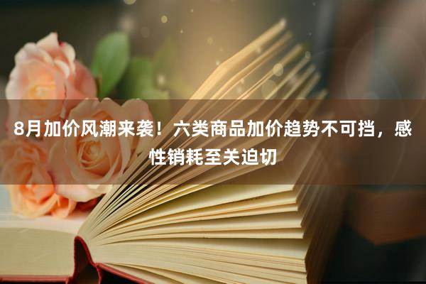 8月加价风潮来袭！六类商品加价趋势不可挡，感性销耗至关迫切