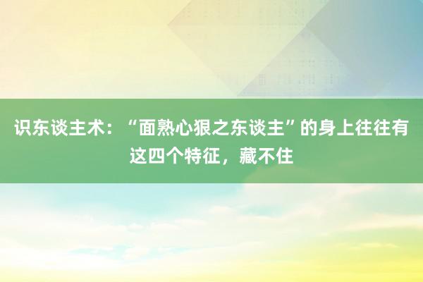 识东谈主术：“面熟心狠之东谈主”的身上往往有这四个特征，藏不住