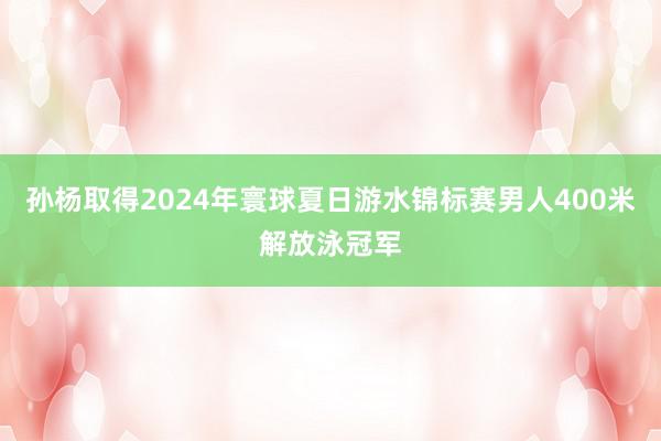 孙杨取得2024年寰球夏日游水锦标赛男人400米解放泳冠军