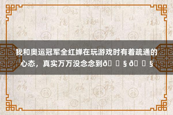 我和奥运冠军全红婵在玩游戏时有着疏通的心态，真实万万没念念到😧 😧