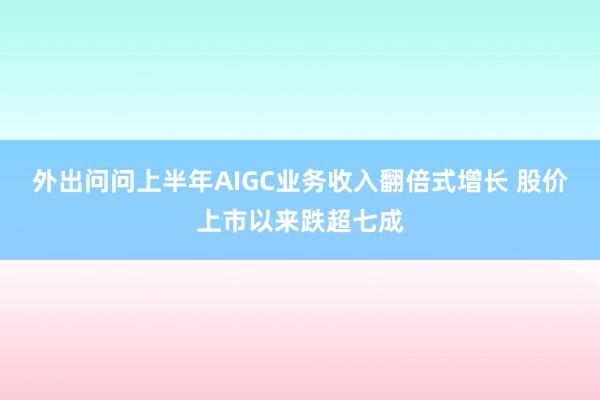 外出问问上半年AIGC业务收入翻倍式增长 股价上市以来跌超七成