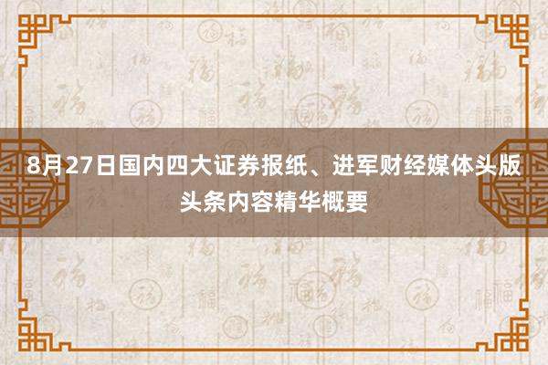 8月27日国内四大证券报纸、进军财经媒体头版头条内容精华概要