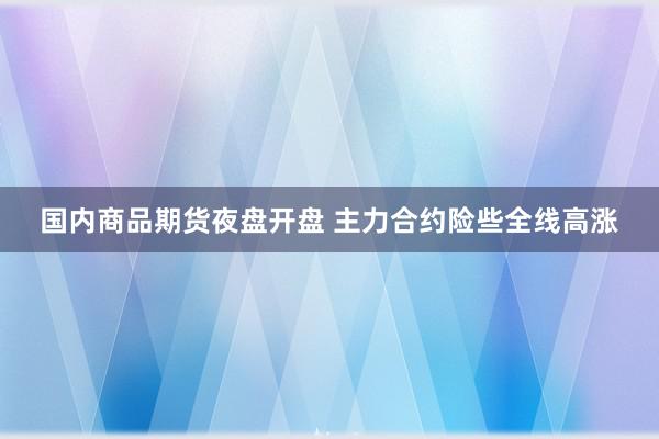 国内商品期货夜盘开盘 主力合约险些全线高涨