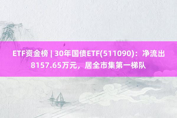 ETF资金榜 | 30年国债ETF(511090)：净流出8157.65万元，居全市集第一梯队