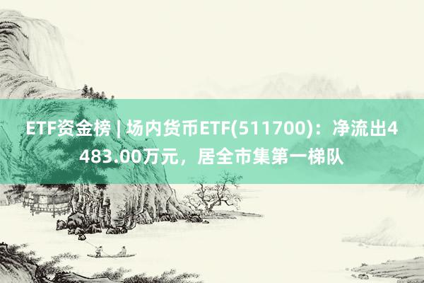 ETF资金榜 | 场内货币ETF(511700)：净流出4483.00万元，居全市集第一梯队