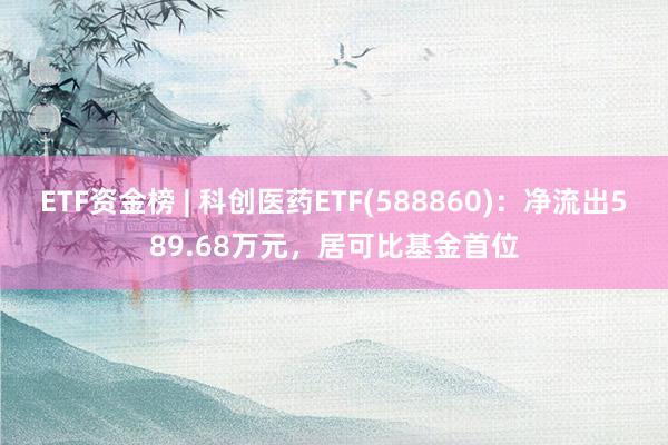 ETF资金榜 | 科创医药ETF(588860)：净流出589.68万元，居可比基金首位