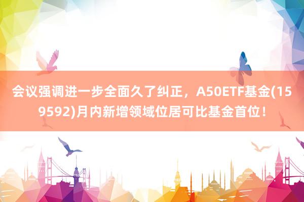 会议强调进一步全面久了纠正，A50ETF基金(159592)月内新增领域位居可比基金首位！