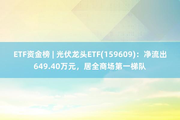 ETF资金榜 | 光伏龙头ETF(159609)：净流出649.40万元，居全商场第一梯队