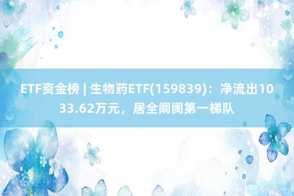 ETF资金榜 | 生物药ETF(159839)：净流出1033.62万元，居全阛阓第一梯队