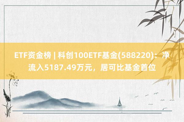 ETF资金榜 | 科创100ETF基金(588220)：净流入5187.49万元，居可比基金首位