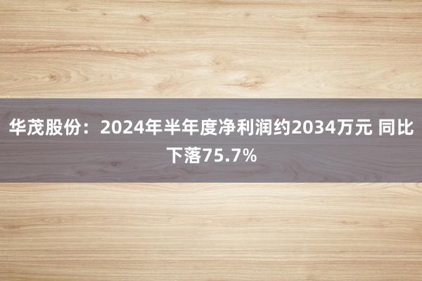 华茂股份：2024年半年度净利润约2034万元 同比下落75.7%