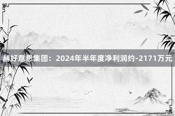 赫好意思集团：2024年半年度净利润约-2171万元