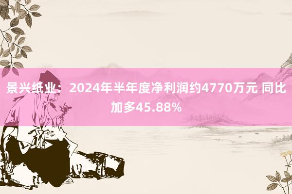 景兴纸业：2024年半年度净利润约4770万元 同比加多45.88%