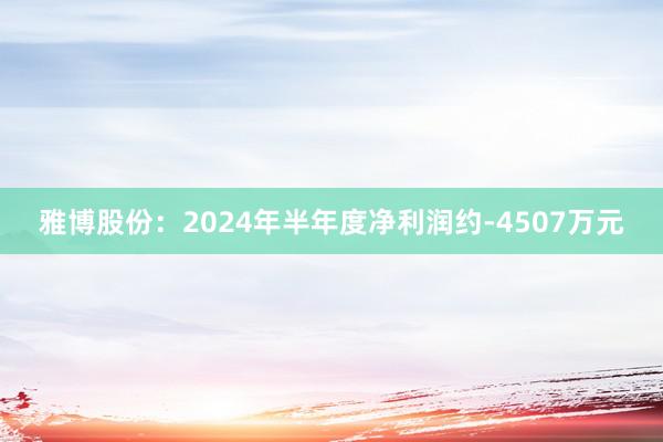 雅博股份：2024年半年度净利润约-4507万元