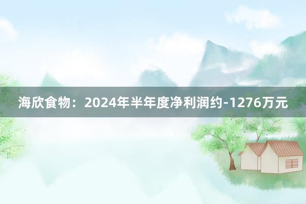 海欣食物：2024年半年度净利润约-1276万元