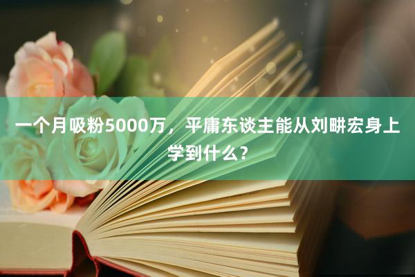 一个月吸粉5000万，平庸东谈主能从刘畊宏身上学到什么？