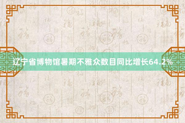 辽宁省博物馆暑期不雅众数目同比增长64.2%