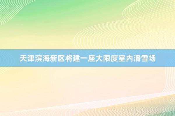 天津滨海新区将建一座大限度室内滑雪场