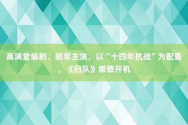 高满堂编剧、胡军主演，以“十四年抗战”为配景，《归队》崇敬开机