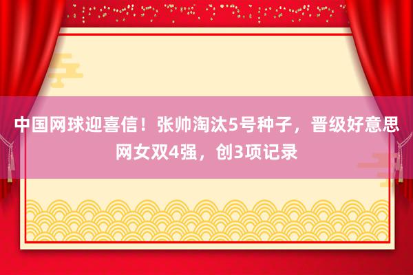 中国网球迎喜信！张帅淘汰5号种子，晋级好意思网女双4强，创3项记录