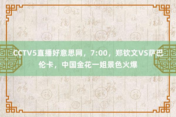 CCTV5直播好意思网，7:00，郑钦文VS萨巴伦卡，中国金花一姐景色火爆