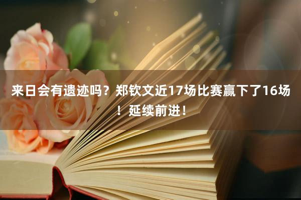 来日会有遗迹吗？郑钦文近17场比赛赢下了16场！延续前进！