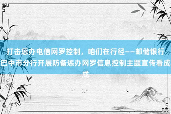 打击惩办电信网罗控制，咱们在行径——邮储银行巴中市分行开展防备惩办网罗信息控制主题宣传看成