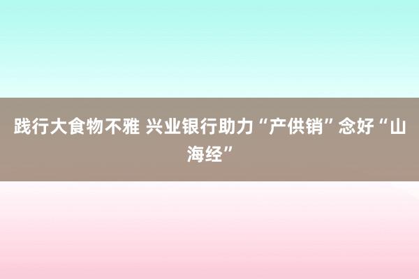 践行大食物不雅 兴业银行助力“产供销”念好“山海经”